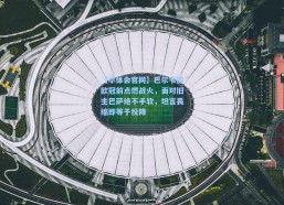 【华体会官网】巴尔韦德欧冠前点燃战火，面对旧主巴萨绝不手软，坦言畏缩即等于投降