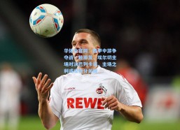 华体会官网：西甲中游争夺战一触即发，埃尔切主场对决巴列卡诺，主场之利或成抢分关键