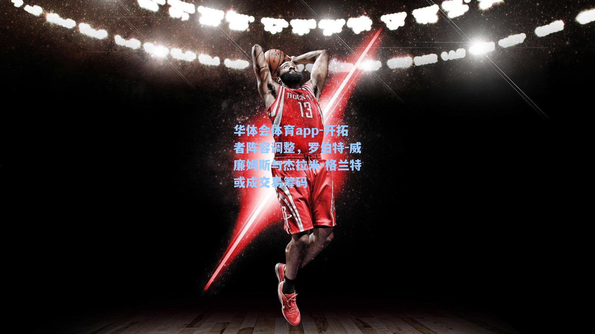 开拓者阵容调整，罗伯特-威廉姆斯与杰拉米-格兰特或成交易筹码