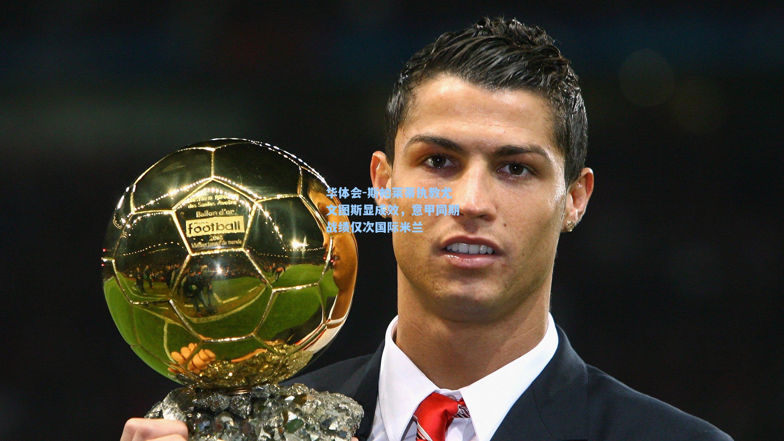 斯帕莱蒂执教尤文图斯显成效，意甲同期战绩仅次国际米兰