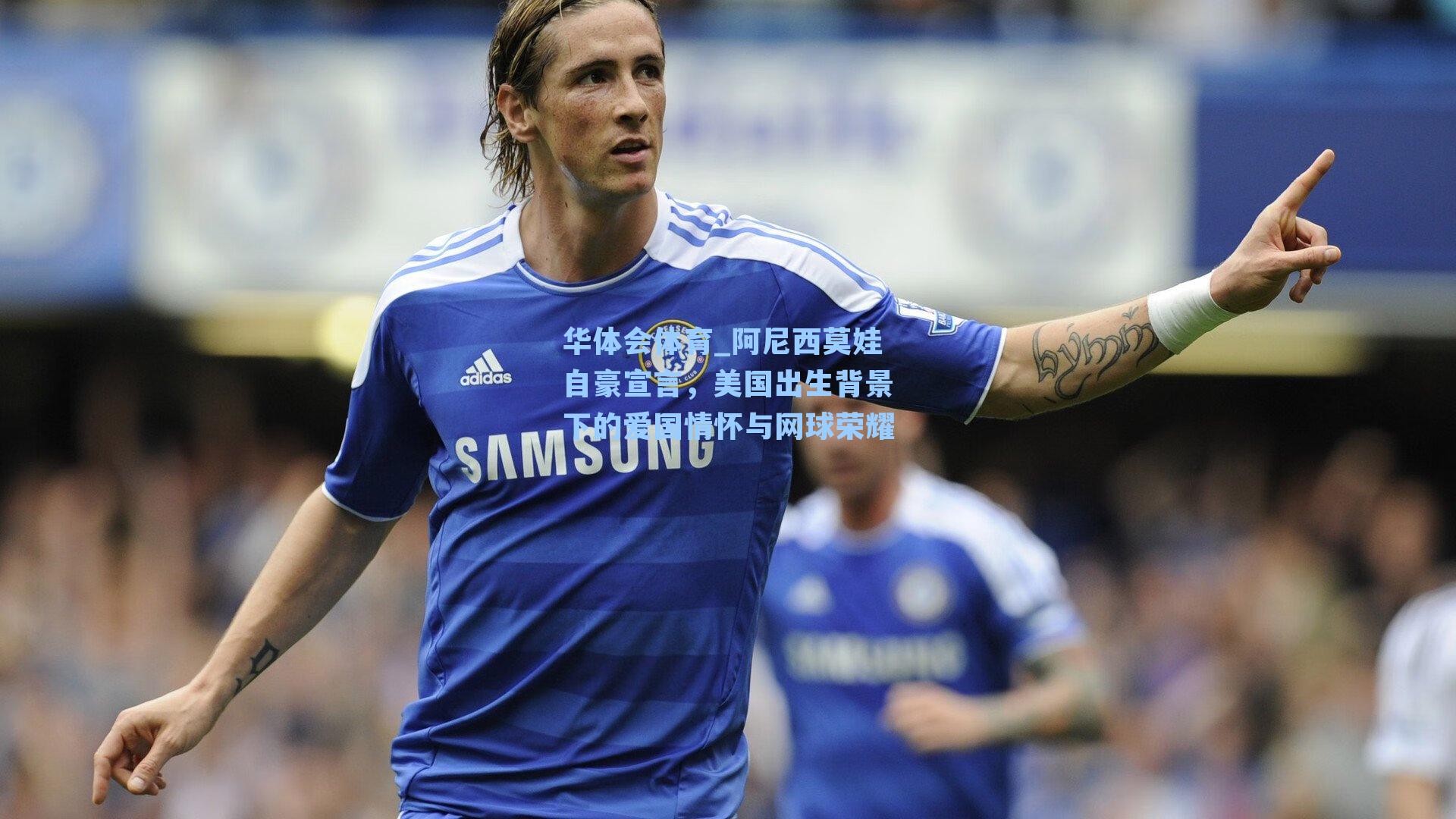 阿尼西莫娃自豪宣言，美国出生背景下的爱国情怀与网球荣耀